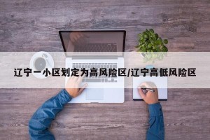 辽宁一小区划定为高风险区/辽宁高低风险区