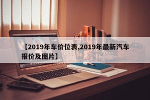 【2019年车价位表,2019年最新汽车报价及图片】