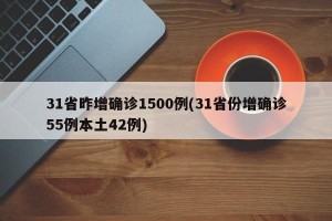 31省昨增确诊1500例(31省份增确诊55例本土42例)