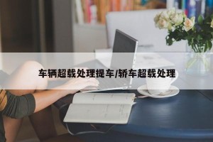 车辆超载处理提车/轿车超载处理