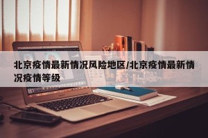 北京疫情最新情况风险地区/北京疫情最新情况疫情等级