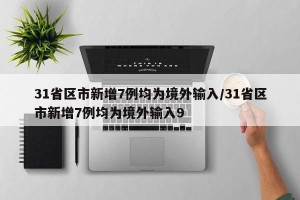 31省区市新增7例均为境外输入/31省区市新增7例均为境外输入9