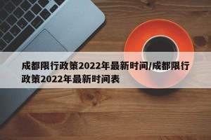 成都限行政策2022年最新时间/成都限行政策2022年最新时间表