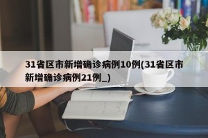 31省区市新增确诊病例10例(31省区市新增确诊病例21例_)