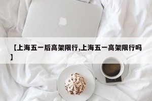 【上海五一后高架限行,上海五一高架限行吗】