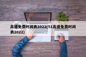 高速免费时间表2022(51高速免费时间表2022)