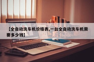 【全自动洗车机价格表,一台全自动洗车机需要多少钱】