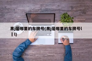 黑j是哪里的车牌号(黑j是哪里的车牌号l l)