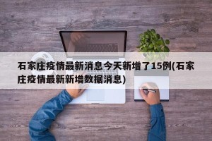 石家庄疫情最新消息今天新增了15例(石家庄疫情最新新增数据消息)