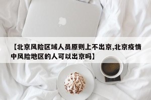 【北京风险区域人员原则上不出京,北京疫情中风险地区的人可以出京吗】