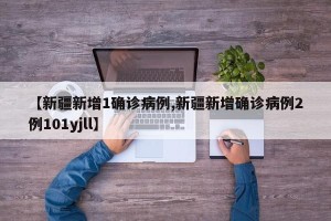 【新疆新增1确诊病例,新疆新增确诊病例2例101yjll】