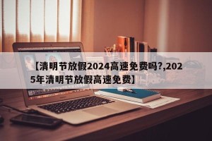 【清明节放假2024高速免费吗?,2025年清明节放假高速免费】