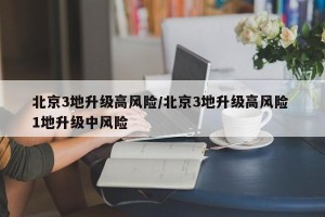北京3地升级高风险/北京3地升级高风险 1地升级中风险