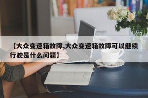 【大众变速箱故障,大众变速箱故障可以继续行驶是什么问题】