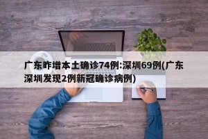 广东昨增本土确诊74例:深圳69例(广东深圳发现2例新冠确诊病例)