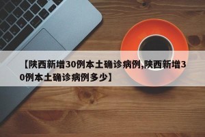 【陕西新增30例本土确诊病例,陕西新增30例本土确诊病例多少】