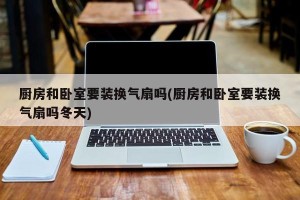 厨房和卧室要装换气扇吗(厨房和卧室要装换气扇吗冬天)
