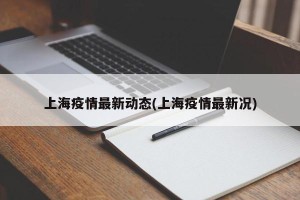 上海疫情最新动态(上海疫情最新况)