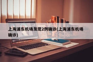 上海浦东机场发现2例确诊(上海浦东机场 确诊)