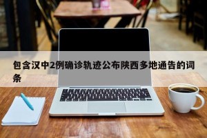 包含汉中2例确诊轨迹公布陕西多地通告的词条