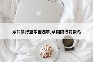 咸阳限行查不查违章/咸阳限行罚款吗