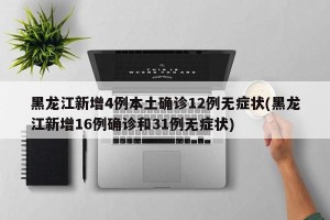 黑龙江新增4例本土确诊12例无症状(黑龙江新增16例确诊和31例无症状)