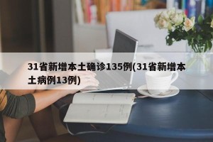 31省新增本土确诊135例(31省新增本土病例13例)