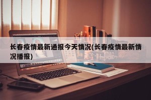 长春疫情最新通报今天情况(长春疫情最新情况播报)