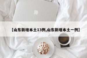 【山东新增本土13例,山东新增本土一例】