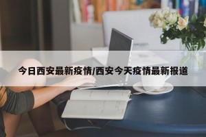 今日西安最新疫情/西安今天疫情最新报道