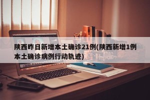 陕西昨日新增本土确诊21例(陕西新增1例本土确诊病例行动轨迹)