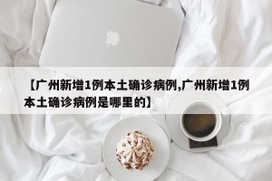 【广州新增1例本土确诊病例,广州新增1例本土确诊病例是哪里的】