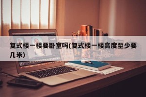 复式楼一楼要卧室吗(复式楼一楼高度至少要几米)