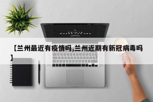 【兰州最近有疫情吗,兰州近期有新冠病毒吗】