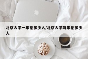 北京大学一年招多少人/北京大学每年招多少人