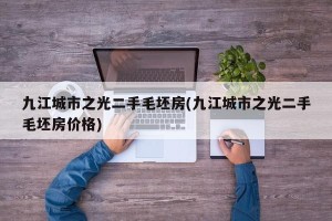九江城市之光二手毛坯房(九江城市之光二手毛坯房价格)