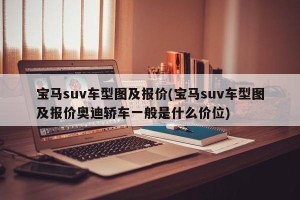 宝马suv车型图及报价(宝马suv车型图及报价奥迪轿车一般是什么价位)