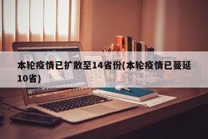 本轮疫情已扩散至14省份(本轮疫情已蔓延10省)