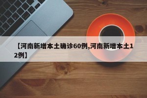 【河南新增本土确诊60例,河南新增本土12例】