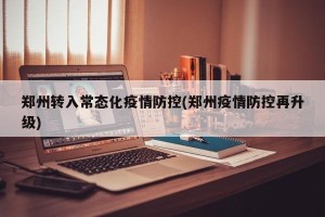 郑州转入常态化疫情防控(郑州疫情防控再升级)