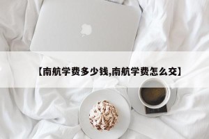 【南航学费多少钱,南航学费怎么交】