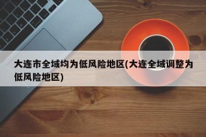 大连市全域均为低风险地区(大连全域调整为低风险地区)