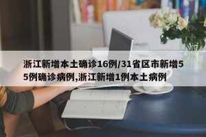 浙江新增本土确诊16例/31省区市新增55例确诊病例,浙江新增1例本土病例