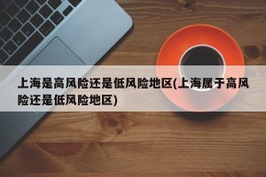 上海是高风险还是低风险地区(上海属于高风险还是低风险地区)