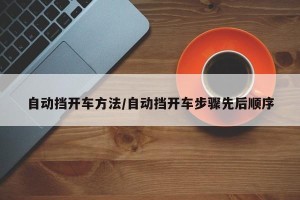 自动挡开车方法/自动挡开车步骤先后顺序