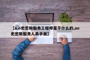【a.o史密斯服务工程师是干什么的,ao史密斯服务人员手册】