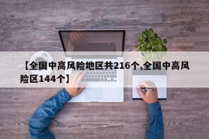【全国中高风险地区共216个,全国中高风险区144个】