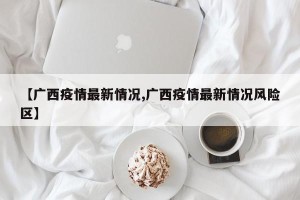 【广西疫情最新情况,广西疫情最新情况风险区】