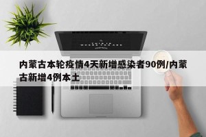 内蒙古本轮疫情4天新增感染者90例/内蒙古新增4例本土