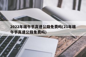 2022年端午节高速公路免费吗(21年端午节高速公路免费吗)